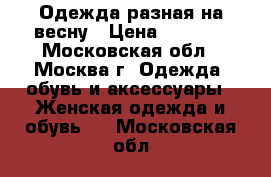 Одежда разная на весну › Цена ­ 1 000 - Московская обл., Москва г. Одежда, обувь и аксессуары » Женская одежда и обувь   . Московская обл.